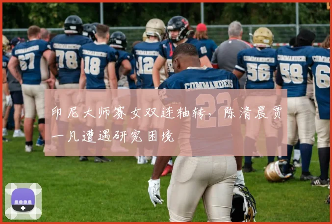 印尼大师赛女双连轴转，陈清晨贾一凡遭遇研究困境