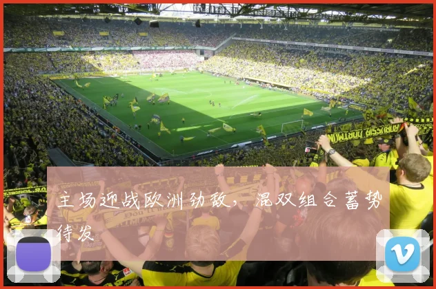 主场迎战欧洲劲敌，混双组合蓄势待发