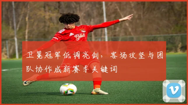 卫冕冠军低调亮剑，客场攻坚与团队协作成新赛季关键词