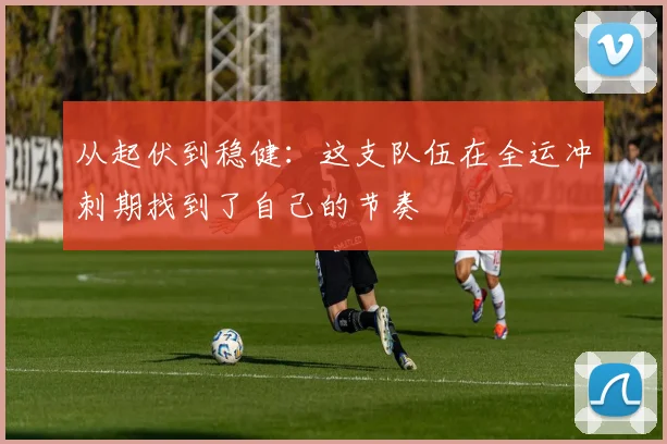 从起伏到稳健：这支队伍在全运冲刺期找到了自己的节奏