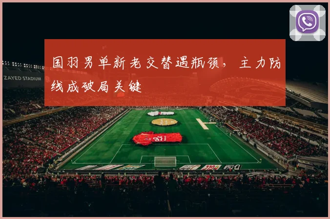 国羽男单新老交替遇瓶颈，主力防线成破局关键