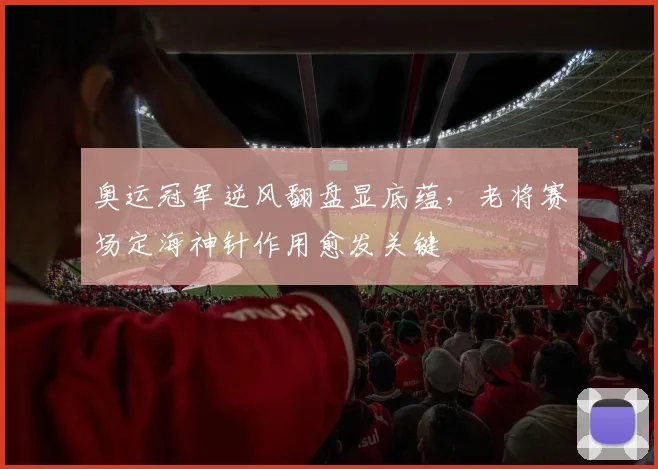 奥运冠军逆风翻盘显底蕴，老将赛场定海神针作用愈发关键
