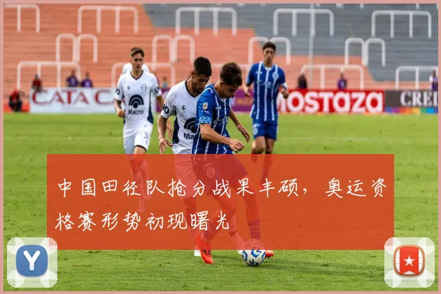 中国田径队抢分战果丰硕，奥运资格赛形势初现曙光