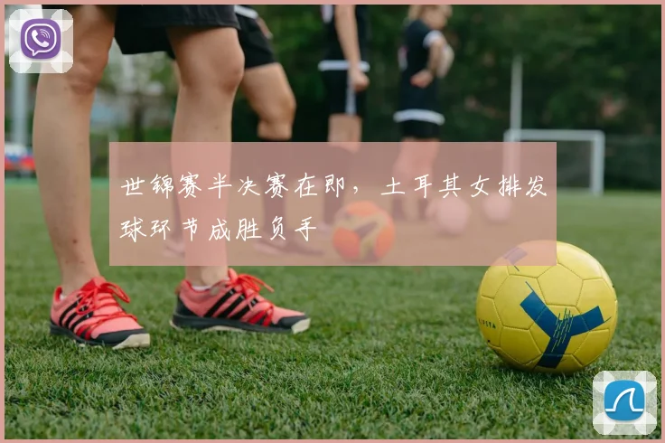 世锦赛半决赛在即，土耳其女排发球环节成胜负手