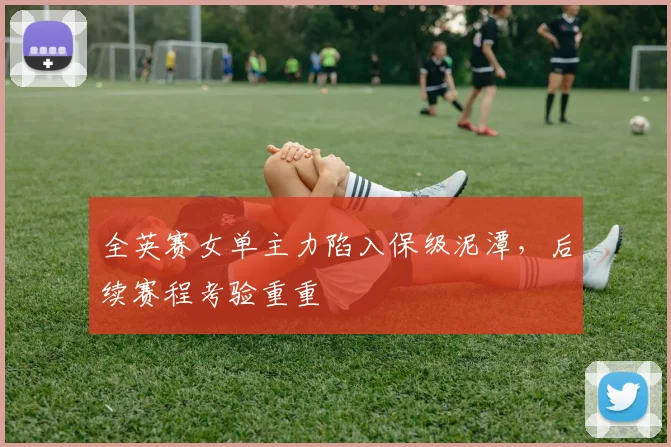 全英赛女单主力陷入保级泥潭，后续赛程考验重重