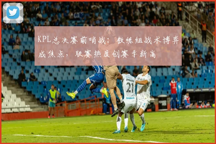 KPL总决赛前哨战：教练组战术博弈成焦点，联赛热度创赛季新高