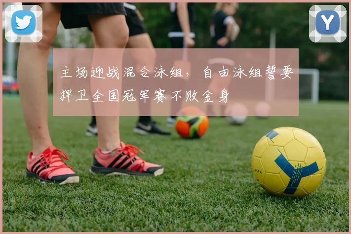 主场迎战混合泳组，自由泳组誓要捍卫全国冠军赛不败金身
