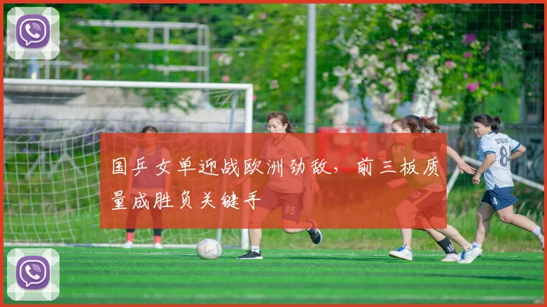 国乒女单迎战欧洲劲敌，前三板质量成胜负关键手