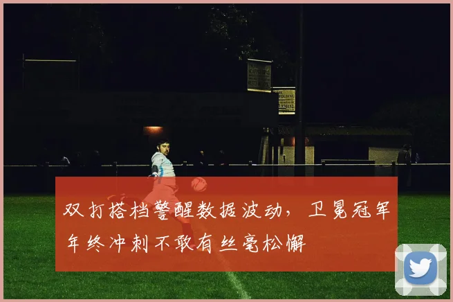 双打搭档警醒数据波动，卫冕冠军年终冲刺不敢有丝毫松懈