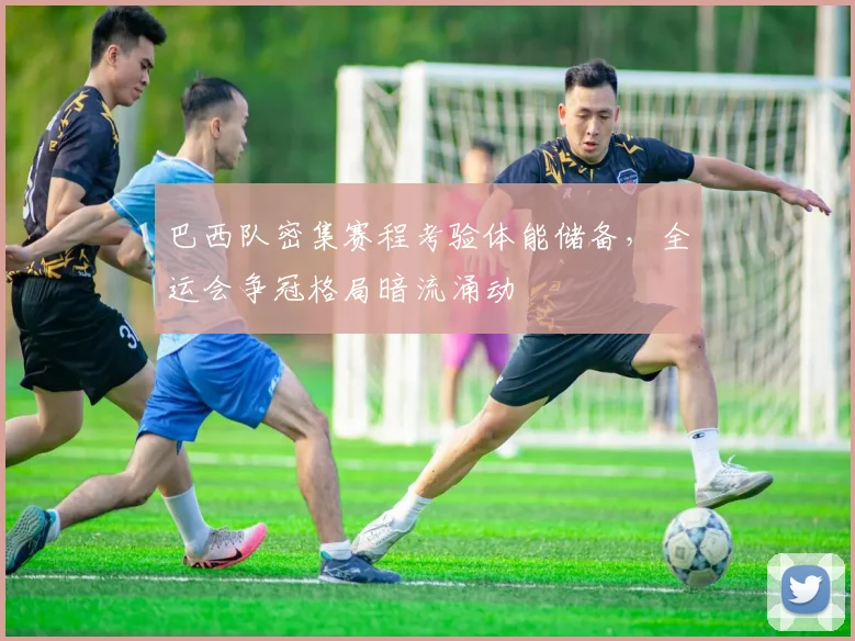 巴西队密集赛程考验体能储备，全运会争冠格局暗流涌动