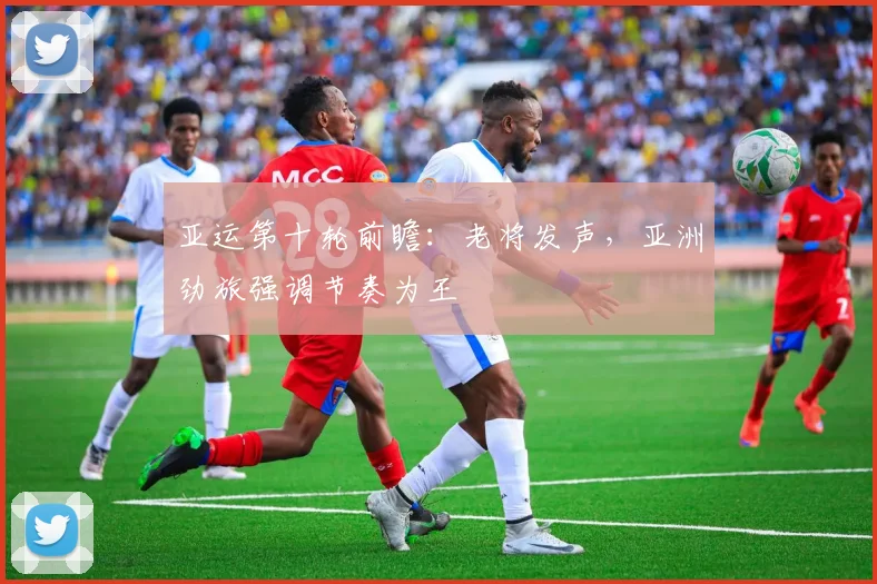 亚运第十轮前瞻：老将发声，亚洲劲旅强调节奏为王
