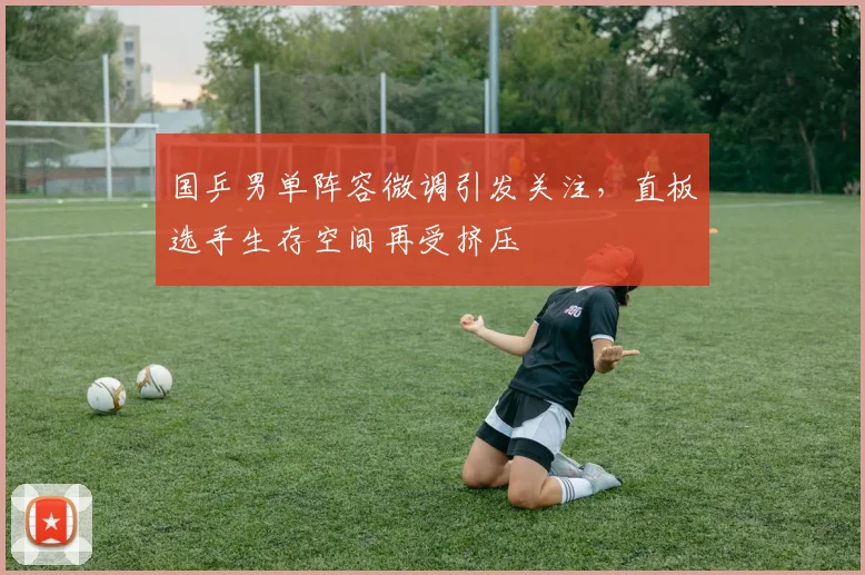 国乒男单阵容微调引发关注，直板选手生存空间再受挤压