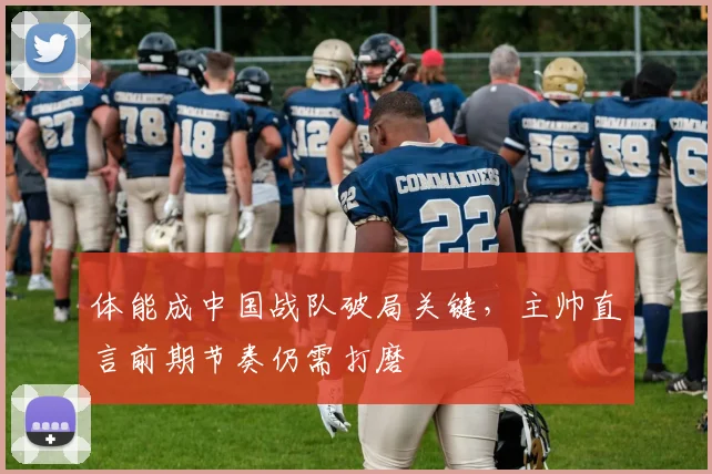 体能成中国战队破局关键，主帅直言前期节奏仍需打磨