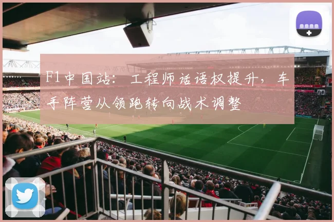F1中国站：工程师话语权提升，车手阵营从领跑转向战术调整