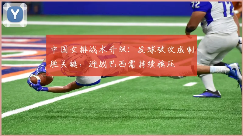 中国女排战术升级：发球破攻成制胜关键，迎战巴西需持续施压