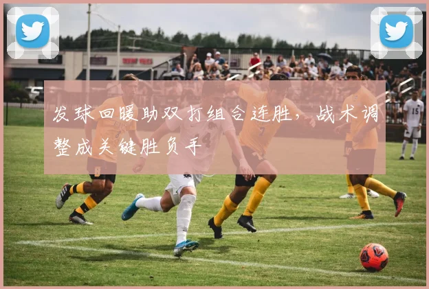 发球回暖助双打组合连胜，战术调整成关键胜负手
