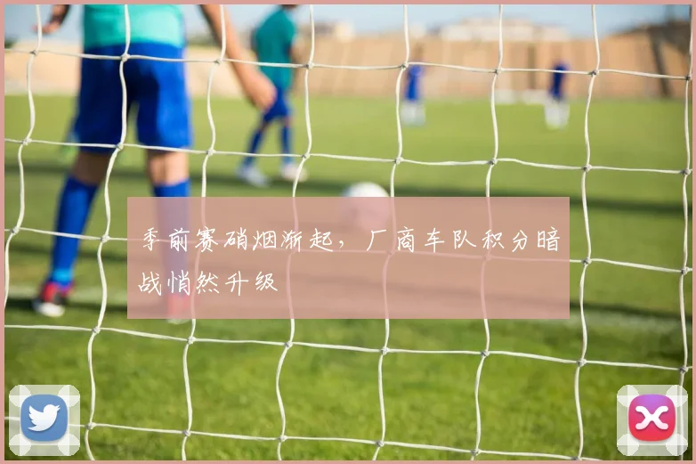 季前赛硝烟渐起，厂商车队积分暗战悄然升级
