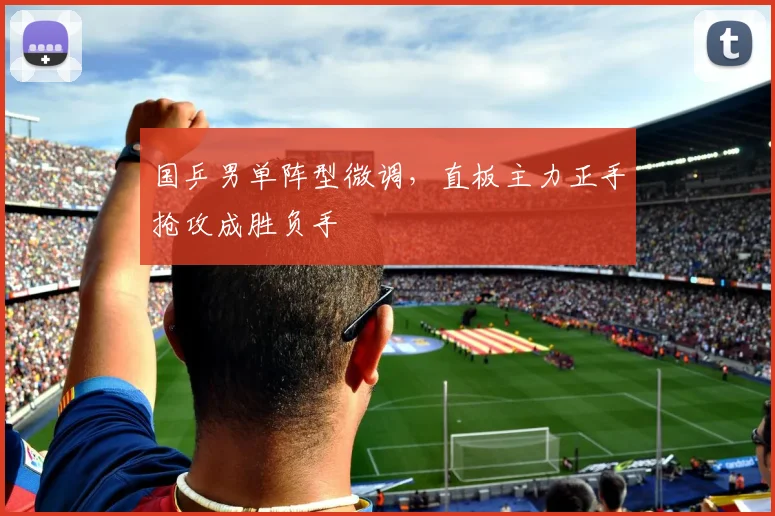 国乒男单阵型微调，直板主力正手抢攻成胜负手