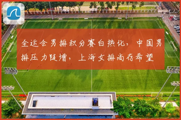 全运会男排积分赛白热化，中国男排压力陡增，上海女排尚存希望