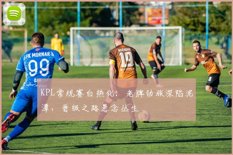 KPL常规赛白热化：老牌劲旅深陷泥潭，晋级之路悬念丛生