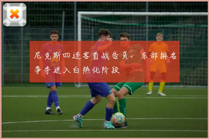 尼克斯四连客首战告负，东部排名争夺进入白热化阶段