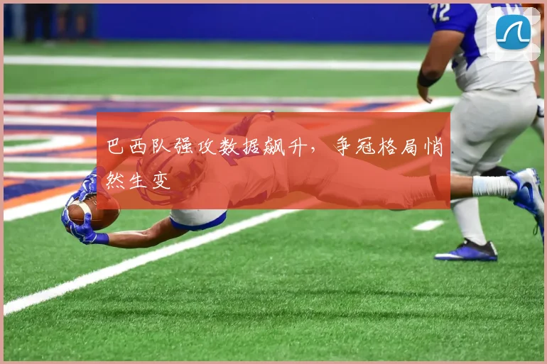 巴西队强攻数据飙升，争冠格局悄然生变
