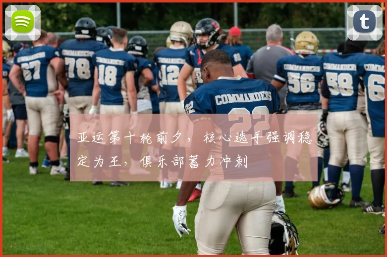亚运第十轮前夕，核心选手强调稳定为王，俱乐部蓄力冲刺