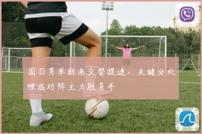 国羽男单新老交替提速，关键分处理成对阵主力胜负手
