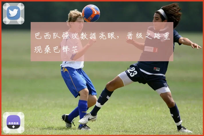 巴西队强攻数据亮眼，晋级之路重现桑巴锋芒