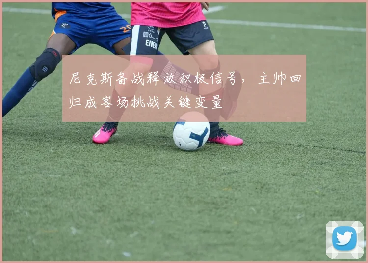 尼克斯备战释放积极信号，主帅回归成客场挑战关键变量