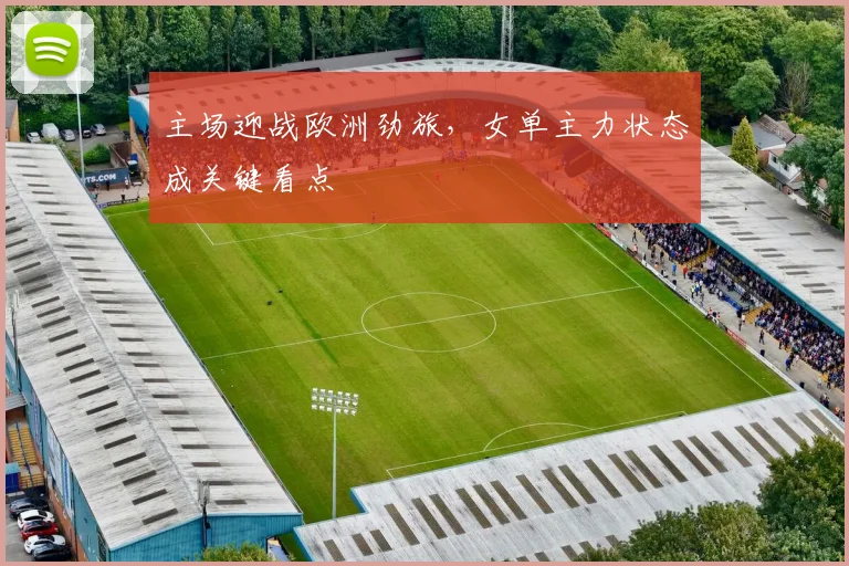 主场迎战欧洲劲旅，女单主力状态成关键看点