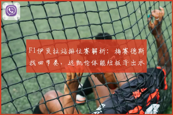 F1伊莫拉站排位赛解析：梅赛德斯找回节奏，迈凯伦体能短板浮出水面