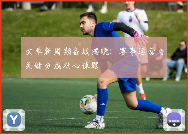 女单新周期备战揭晓：赛事运营与关键分成核心课题