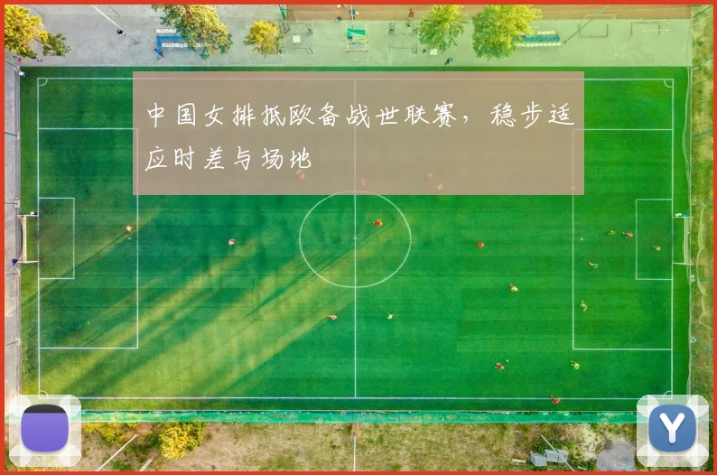 中国女排抵欧备战世联赛，稳步适应时差与场地