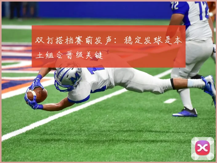双打搭档赛前发声：稳定发球是本土组合晋级关键