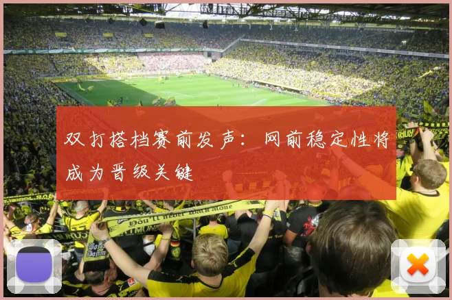 双打搭档赛前发声：网前稳定性将成为晋级关键