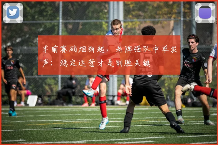 季前赛硝烟渐起，老牌强队中单发声：稳定运营才是制胜关键
