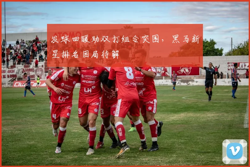 发球回暖助双打组合突围，黑马新星排名困局待解