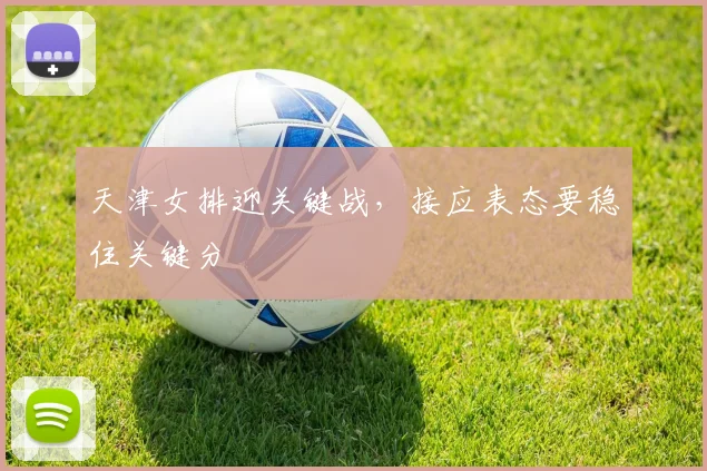 天津女排迎关键战，接应表态要稳住关键分